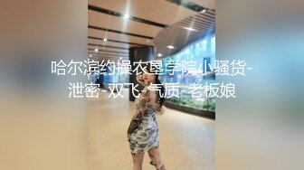 哈尔滨约操农垦学院小骚货-泄密-双飞-气质-老板娘