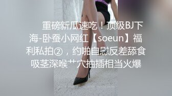 ❤️重磅新瓜速吃！顶级BJ下海-卧蚕小网红【soeun】福利私拍②，约啪自慰反差舔食吸茎深喉艹穴抽插相当火爆