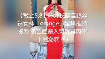 【截止5.8】户外长腿高跟丝袜女神「orange」全量推特资源 露出肛塞入菊玩具肉棒干到潮吹 (4)