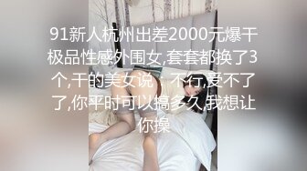 91新人杭州出差2000元爆干极品性感外围女,套套都换了3个,干的美女说：不行,受不了了,你平时可以搞多久,我想让你操