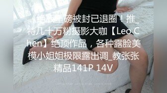 《绝版重磅被封已退圈！推_特几十万粉摄影大咖【Leo Chen】绝顶作品，各种露脸美模小姐姐极限露出调_教张张精品141P 14V