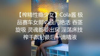 【榨精性瘾少女】Cola酱 极品赛车女郎の独门绝活 吞茎旋吸 灵魂都要出窍 淫荡床技 榨干飙射最后一滴精液