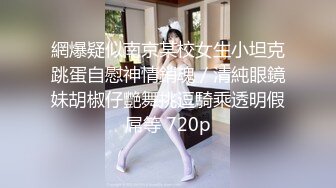 網爆疑似南京某校女生小坦克跳蛋自慰神情銷魂／清純眼鏡妹胡椒仔艷舞挑逗騎乘透明假屌等 720p