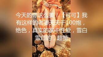 今天的你这么美！【可可】我有这样的老婆天天干100炮，绝色，真实的家中性爱，雪白雪白的，超赞