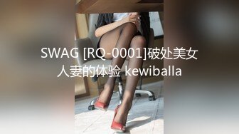 SWAG [RQ-0001]破处美女人妻的体验 kewiballa