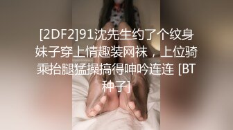 [2DF2]91沈先生约了个纹身妹子穿上情趣装网袜，上位骑乘抬腿猛操搞得呻吟连连 [BT种子]