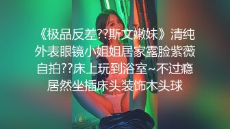 《极品反差??斯文嫩妹》清纯外表眼镜小姐姐居家露脸紫薇自拍??床上玩到浴室~不过瘾居然坐插床头装饰木头球