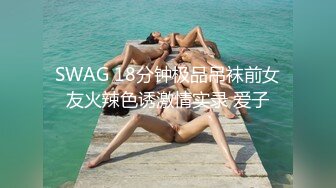 SWAG 18分钟极品吊袜前女友火辣色诱激情实录 爱子