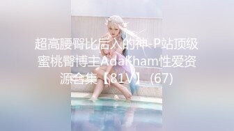 超高腰臀比后入的神-P站顶级蜜桃臀博主AdaKham性爱资源合集【81V】 (67)