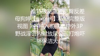 ⚫️⚫️推特极品蛮腰肥臀反差母狗婷【gxmm】私拍完整版视图，各种人前露出户外3P野战淫语内射放尿公园打炮吓坏保洁大叔