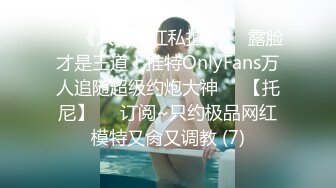 ♡♥《人气网红私拍》♡♥露脸才是王道！推特OnlyFans万人追随超级约炮大神♡♥【托尼】♡♥订阅~只约极品网红模特又肏又调教 (7)