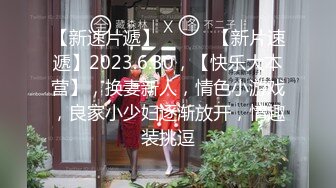 【新速片遞】 ♈ ♈ ♈【新片速遞】2023.6.30，【快乐大本营】，换妻新人，情色小游戏，良家小少妇逐渐放开，情趣装挑逗