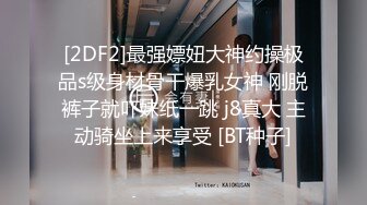 [2DF2]最强嫖妞大神约操极品s级身材骨干爆乳女神 刚脱裤子就吓妹纸一跳 j8真大 主动骑坐上来享受 [BT种子]