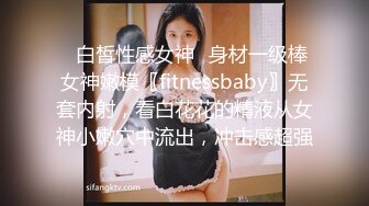 ✿白皙性感女神✿身材一级棒女神嫩模〖fitnessbaby〗无套内射，看白花花的精液从女神小嫩穴中流出，冲击感超强