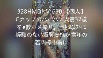 328HMDNV-630 【個人】Gカップのパイパン人妻37歳を●教ハメ撮り。旦那以外に経験のない爆乳奥様が青年の若肉棒中毒に