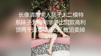  长像清甜美人胚子大二模特系妹子为和同学攀比借款高利贷两千逾期要还2万,被迫卖掉初夜