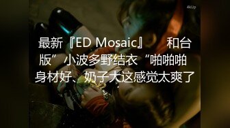 最新『ED Mosaic』❤️和台版”小波多野结衣“啪啪啪 身材好、奶子大这感觉太爽了