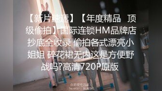 【新片速遞】【年度精品⭐顶级偷拍】国际连锁HM品牌店抄底全收录 偷拍各式漂亮小姐姐 碎花裙无内这是方便野战吗?高清720P原版 