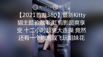 【2021首发360】最新Kitty猫主题珍藏 粉红剪影超爽享受 十二小时超爽大连操 竟然还有一个约炮双飞玩姐妹花