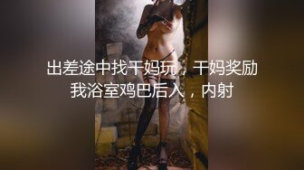 出差途中找干妈玩，干妈奖励我浴室鸡巴后入，内射