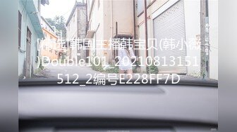 [精选]韩国主播韩宝贝(韩小薇)Double101_20210813151512_2编号E228FF7D