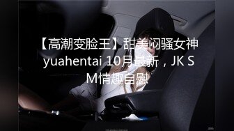 【高潮变脸王】甜美闷骚女神 yuahentai 10月最新，JK SM情趣自慰