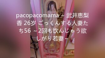 pacopacomama ~ 武井恵梨香 26岁 ごっくんする人妻たち56 ～2回も饮んじゃう欲しがり若妻～