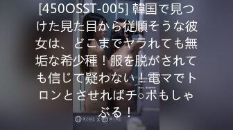 [450OSST-005] 韓国で見つけた見た目から従順そうな彼女は、どこまでヤラれても無垢な希少種！服を脱がされても信じて疑わない！電マでトロンとさせればチ○ポもしゃぶる！