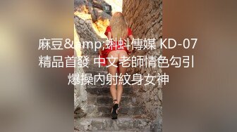 麻豆&amp;蝌蚪傳媒 KD-07精品首發 中文老師情色勾引 爆操內射紋身女神