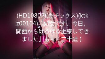 (HD1080P)(キチックス)(ktkz00104)「処女です。今日、関西からはるばる上京してきました」もも（二十歳）