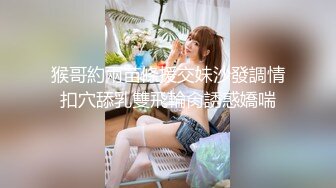 猴哥約兩苗條援交妹沙發調情扣穴舔乳雙飛輪肏誘惑嬌喘