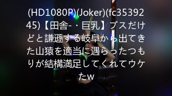 (HD1080P)(Joker)(fc3539245)【田舎-・巨乳】ブスだけどと謙遜する岐阜から出てきた山猿を適当に遇らったつもりが結構満足してくれてウケたw