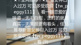 ★☆全网推荐☆★新晋女神日入过万 可见多受欢迎【tw_peggy111】，看一眼恋爱的味道，无毛自慰，主打的就是真实，无美颜更有看头，佳品推荐新晋女神日入过万 可见多受欢迎【tw_peggy111】，看 (9)