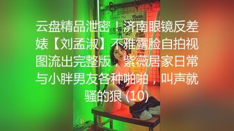 云盘精品泄密！济南眼镜反差婊【刘孟淑】不雅露脸自拍视图流出完整版，紫薇居家日常与小胖男友各种啪啪，叫声就骚的狠 (10)