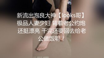 新流出泡良大神【looks哥】极品人妻少妇 背着老公约炮 还挺漂亮 干完还要回去给老公做饭呢！