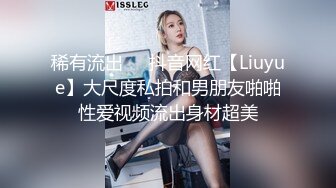 稀有流出❤️抖音网红【Liuyue】大尺度私拍和男朋友啪啪性爱视频流出身材超美