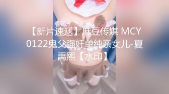 【新片速遞】麻豆传媒 MCY0122鬼父强奸单纯亲女儿-夏禹熙【水印】