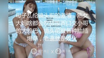 母子乱伦镜头前的激情，熟女大妈啥都会吹舔吸弄口交小哥的大鸡巴，镜头前被各种抽插爆草，老逼就是败火