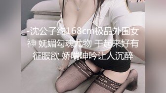 -沈公子约168cm极品外围女神 妩媚勾魂尤物 干起来好有征服欲 娇喘呻吟让人沉醉