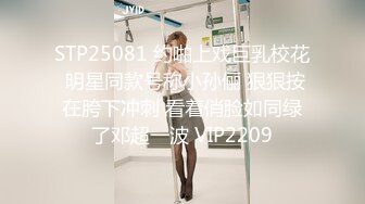 STP25081 约啪上戏巨乳校花 明星同款号称小孙俪 狠狠按在胯下冲刺 看着俏脸如同绿了邓超一波 VIP2209