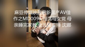 麻豆传媒映画最新国产AV佳作之MD0096 淫荡母女党 母亲睡完家教 女儿接着睡 沈娜娜