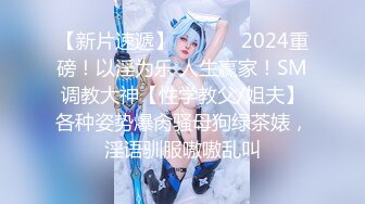 【新片速遞】  ❣️❣️2024重磅！以淫为乐 人生赢家！SM调教大神【性学教父/姐夫】各种姿势爆肏骚母狗绿茶婊，淫语驯服嗷嗷乱叫