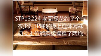 STP13224 老哥探花约了个白衣少妇TP啪啪换上连体网袜口交上位骑乘猛操搞了两炮