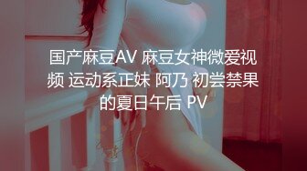 国产麻豆AV 麻豆女神微爱视频 运动系正妹 阿乃 初尝禁果的夏日午后 PV