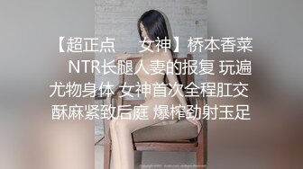 【超正点❤️女神】桥本香菜✿ NTR长腿人妻的报复 玩遍尤物身体 女神首次全程肛交 酥麻紧致后庭 爆榨劲射玉足