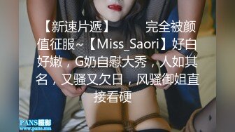 【新速片遞】 ⭐⭐⭐完全被颜值征服~【Miss_Saori】好白好嫩，G奶自慰大秀，人如其名，又骚又欠日，风骚御姐直接看硬⭐