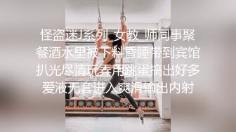 怪盗迷J系列_女教_师同事聚餐酒水里被下料昏睡带到宾馆扒光尽情玩弄用跳蛋搞出好多爱液无套进入爽滑输出内射