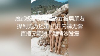 魔都极品身材美少女被男朋友操到无力还击 扒开内裤无套直插无毛浪穴激情沙发震