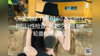 天美传媒 TM-0160 少妇的3P例行性检查  美艳少妇骚B被轮番检修 夏宝