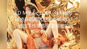 ED Mosaic EDEA-466被肉棒凌辱的知名巨乳小網美DJ，被拍下性愛影片還興奮的比YA